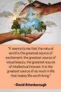 ''It seems to me that the natural world is the greatest source of excitement; the greatest source of visual beauty; the greatest source of intellectual interest. It is the greatest source of so much in life that makes life worth living'' - Attenborough