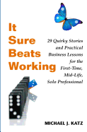 It Sure Beats Working: 29 Quirky Stories and Practical Business Lessons for the First-Time, Mid-Life, Solo Professional