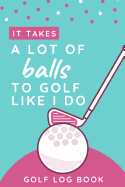 It Takes A Lot Of Balls To Golf Like I Do - Golf Log Book: Small Pink Golfing Quotes Logbook For Women With Scorecard Template Like Tracking Sheets And Yardage Pages To Track Your Game Stats