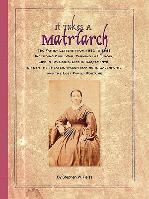 It Takes a Matriarch: 780 Family Letters from 1852 to 1888 Including Civil War, Farming in Illinois, Life in St. Louis, Life in Sacramento, - Reiss, Stephen W