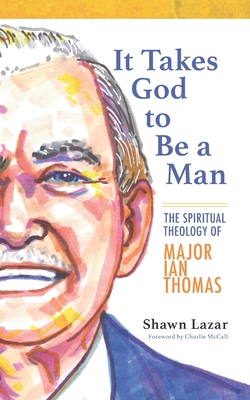 It Takes God to Be a Man: The Spiritual Theology of Major Ian Thomas - McCall, Charlie (Foreword by), and Lazar, Shawn C