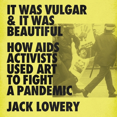 It Was Vulgar and It Was Beautiful: How AIDS Activists Used Art to Fight a Pandemic - Lowery, Jack, and Adam, Vikas (Read by)