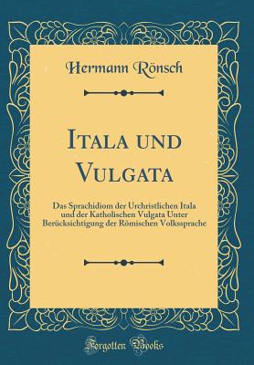 Itala Und Vulgata: Das Sprachidiom Der Urchristlichen Itala Und Der Katholischen Vulgata Unter Bercksichtigung Der Rmischen Volkssprache (Classic Reprint) - Ronsch, Hermann