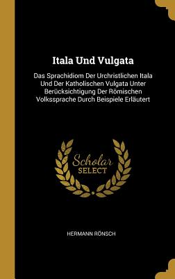 Itala Und Vulgata: Das Sprachidiom Der Urchristlichen Itala Und Der Katholischen Vulgata Unter Bercksichtigung Der Rmischen Volkssprache Durch Beispiele Erlutert - Rnsch, Hermann