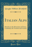 Italian Alps: Sketches in the Mountains of Ticino, Lombardy, the Trentino and Venetia (Classic Reprint)