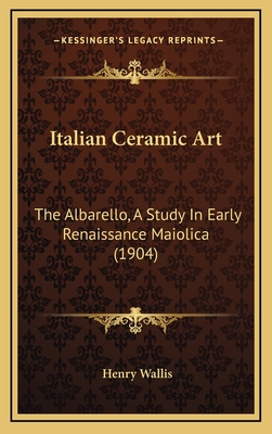 Italian Ceramic Art: The Albarello, a Study in Early Renaissance Maiolica (1904) - Wallis, Henry