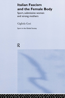 Italian Fascism and the Female Body: Sport, Submissive Women and Strong Mothers - Gori, Gigliola