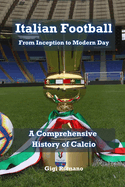 Italian Football: From Inception to Modern Day: A Comprehensive History of Calcio