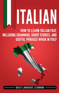 Italian: How to Learn Italian Fast, Including Grammar, Short Stories, and Useful Phrases When in Italy