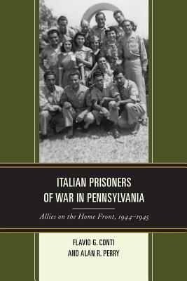 Italian Prisoners of War in Pennsylvania: Allies on the Home Front, 1944-1945 - Conti, Flavio G., and Perry, Alan R.