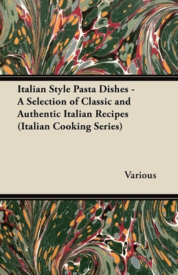 Italian Style Pasta Dishes - A Selection of Classic and Authentic Italian Recipes (Italian Cooking Series) - Various