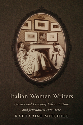 Italian Women Writers: Gender and Everyday Life in Fiction and Journalism, 1870-1910 - Mitchell, Katharine