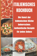 Italienisches Kochbuch: Die Kunst der italienischen Kche beherrschen: Authentische Rezepte fr jeden Anlass