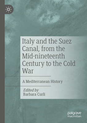 Italy and the Suez Canal, from the Mid-nineteenth Century to the Cold War: A Mediterranean History - Curli, Barbara (Editor)