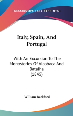 Italy, Spain, And Portugal: With An Excursion To The Monasteries Of Alcobaca And Batalha (1845) - Beckford, William