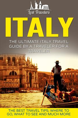 Italy: The Ultimate Italy Travel Guide by a Traveler for a Traveler: The Best Travel Tips; Where to Go, What to See and Much More - Travelers, Lost