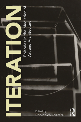 Iteration: Episodes in the Mediation of Art and Architecture - Schuldenfrei, Robin (Editor)