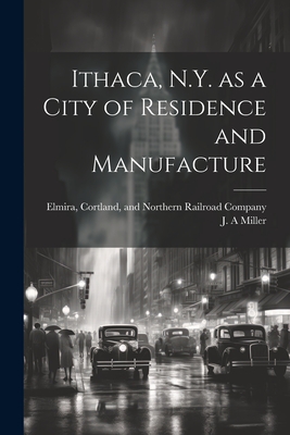 Ithaca, N.Y. as a City of Residence and Manufacture - Miller, J a, and Elmira, Cortland And Northern Railroad (Creator)