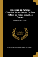 Itin?raire De Rutilius Claudius Namatianus, Ou Son Retour De Rome Dans Les Gaules: Po?me En Deux Livres