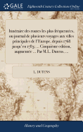 Itin?raire Des Routes Les Plus Fr?quent?es, Ou Journal de Plusieurs Voyages Aux Villes Principales de l'Europe, Depuis 1768 Jusqu'en 1783; ... Cinqui?me Edition, Augment?e ... Par M.L. Dutens, ...