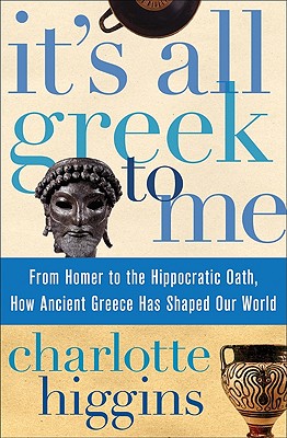 It's All Greek to Me: From Homer to the Hippocratic Oath, How Ancient Greece Has Shaped Our World - Higgins, Charlotte