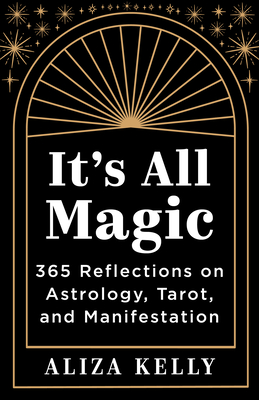 It's All Magic: 365 Reflections on Astrology, Tarot, and Manifestation - Kelly, Aliza