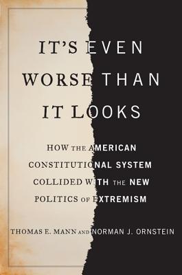 It's Even Worse Than It Looks: How the American Constitutional System Collided with the New Politics of Extremism - Mann, Thomas E, and Ornstein, Norman J