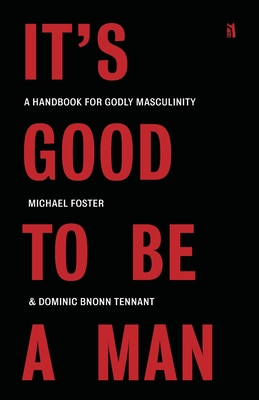 It's Good to Be a Man: A Handbook for Godly Masculinity - Foster, Michael, and Tennant, Dominic Bnonn