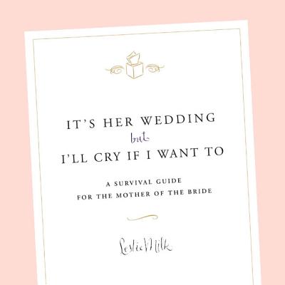 It's Her Wedding But I'll Cry If I Want to: A Survival Guide for the Mother of the Bride - Milk, Leslie