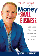 It's No Secret...There's Money in Small Business: Earn More. Work Less. Enjoy What You Do Each Day!