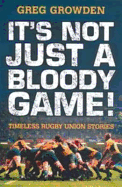 It's Not Just a Bloody Game!: Timeless Rugby Union Stories - Growden, Greg