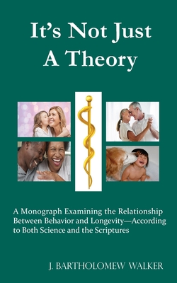 It's Not Just A Theory: A Monograph Examining the Relationship Between Behavior and Longevity-According to Both Science and the Scriptures - Walker, J Bartholomew