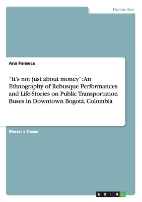 "It's not just about money": An Ethnography of Rebusque Performances and Life-Stories on Public Transportation Buses in Downtown Bogot, Colombia - Fonseca, Ana