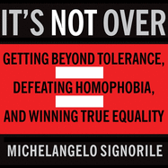 It's Not Over: Getting Beyond Tolerance, Defeating Homophobia, and Winning True Equality