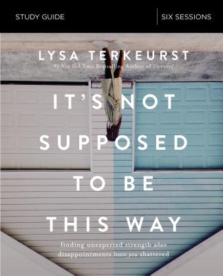 It's Not Supposed to Be This Way Bible Study Guide: Finding Unexpected Strength When Disappointments Leave You Shattered - TerKeurst, Lysa