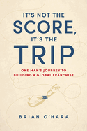 It's Not the Score, It's the Trip: One Man's Journey to Building a Global Franchise