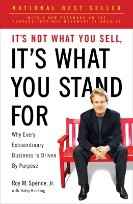It's Not What You Sell, It's What You Stand for: Why Every Extraordinary Business Is Driven by Purpose - Spence, Roy M, and Rushing, Haley (Contributions by)