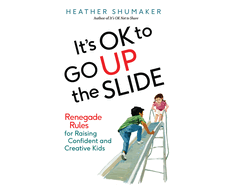 It's Ok to Go Up the Slide: Renegade Rules for Raising Confident and Creative Kids