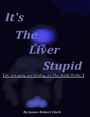 It's The Liver Stupid: An Anti-aging and Healing Art That Really Works - Clark, Stephan M (Editor), and Clark, James Robert