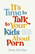 It's Time to Talk to Your Kids about Porn: A Parent's Guide to Helping Children and Teens Develop Sexual Integrity