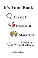 It's Your Book - Create It - Publish It - Market It: A Self-Publishing Guide