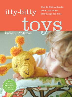 Itty-Bitty Toys: How to Knit Animals, Dolls, and Other Playthings for Kids - Anderson, Susan B