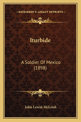 Iturbide: A Soldier of Mexico (1898) - McLeish, John Lewin
