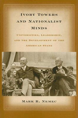 Ivory Towers and Nationalist Minds: Universities, Leadership, and the Development of the American State - Nemec, Mark Richard