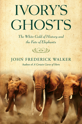 Ivory's Ghosts: The White Gold of History and the Fate of Elephants - Walker, John Frederick