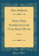 Iwan Der Schreckliche Und Sein Hund: Roman (Classic Reprint)