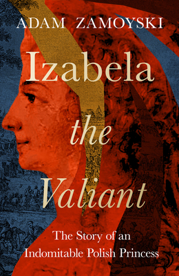 Izabela the Valiant: The Story of an Indomitable Polish Princess - Zamoyski, Adam