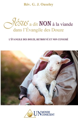 Jsus a dit NON  la viande dans l'vangile des Douze: L'vangile des Douze, retrouv et non censur - G J, Ouseley, Rev.