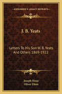 J. B. Yeats: Letters to His Son W. B. Yeats and Others 1869-1922