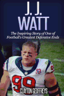 J.J. Watt: The Inspiring Story of One of Football's Greatest Defensive Ends